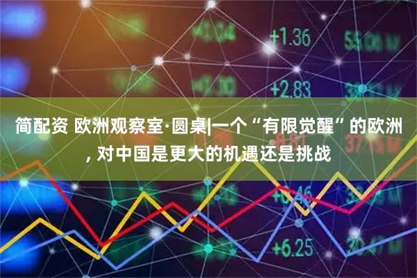 简配资 欧洲观察室·圆桌|一个“有限觉醒”的欧洲, 对中国是更大的机遇还是挑战
